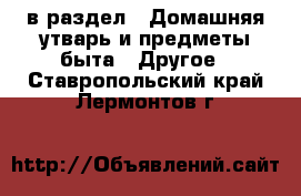  в раздел : Домашняя утварь и предметы быта » Другое . Ставропольский край,Лермонтов г.